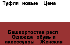 Туфли  новые › Цена ­ 1 500 - Башкортостан респ. Одежда, обувь и аксессуары » Женская одежда и обувь   